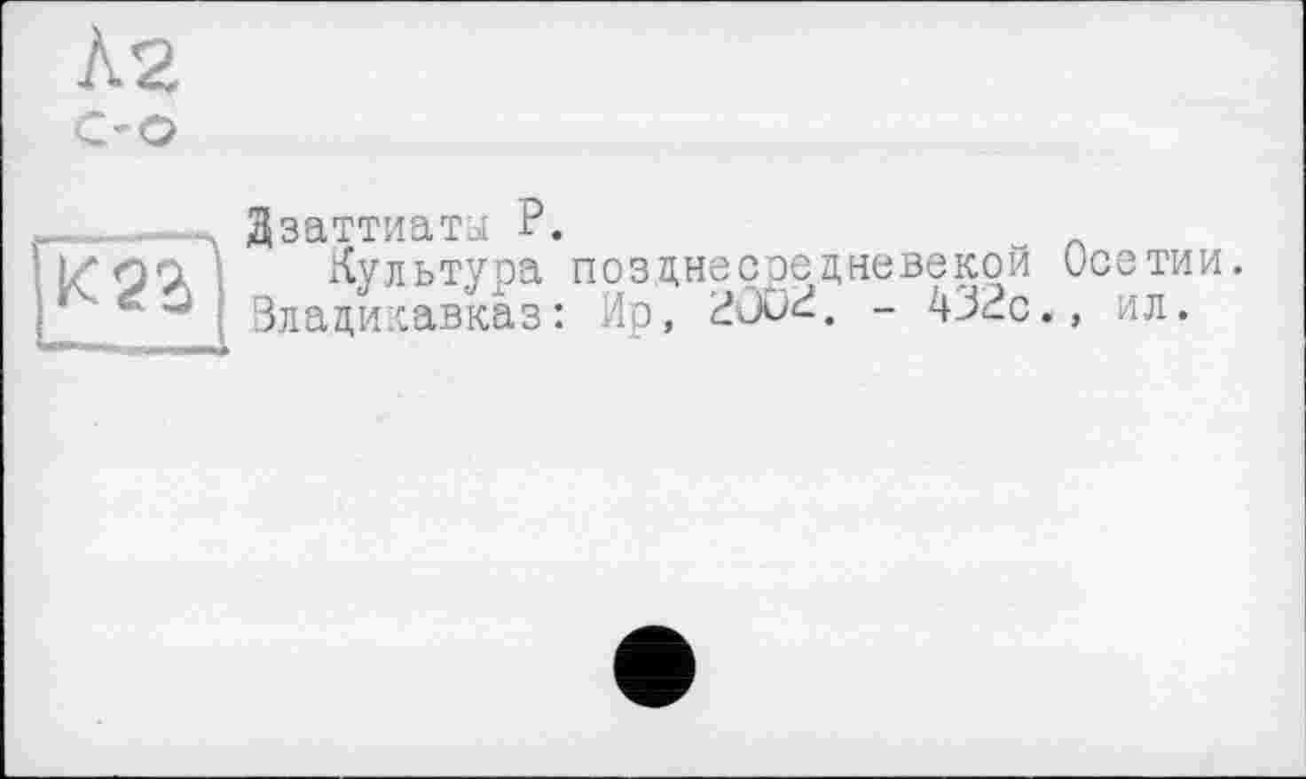 ﻿Ззаттиаты P.
Культура позднесредневекой Осетии.
Владикавказ: Ир, 200^. - 432с., ил.